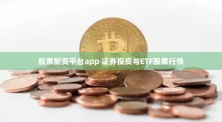 股票配资平台app 证券投资与ETF股票行情