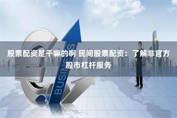 股票配资是干嘛的啊 民间股票配资：了解非官方股市杠杆服务