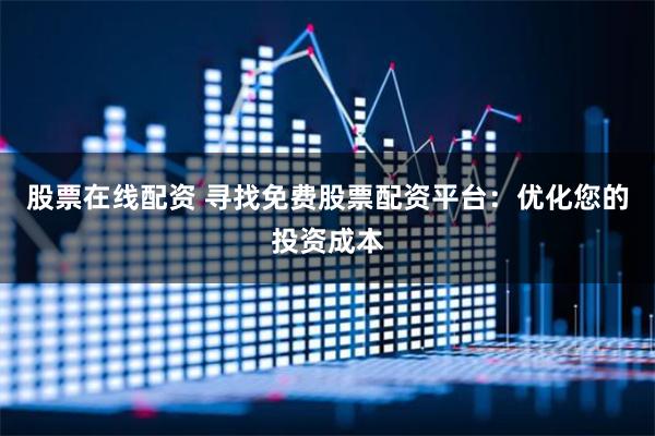 股票在线配资 寻找免费股票配资平台：优化您的投资成本