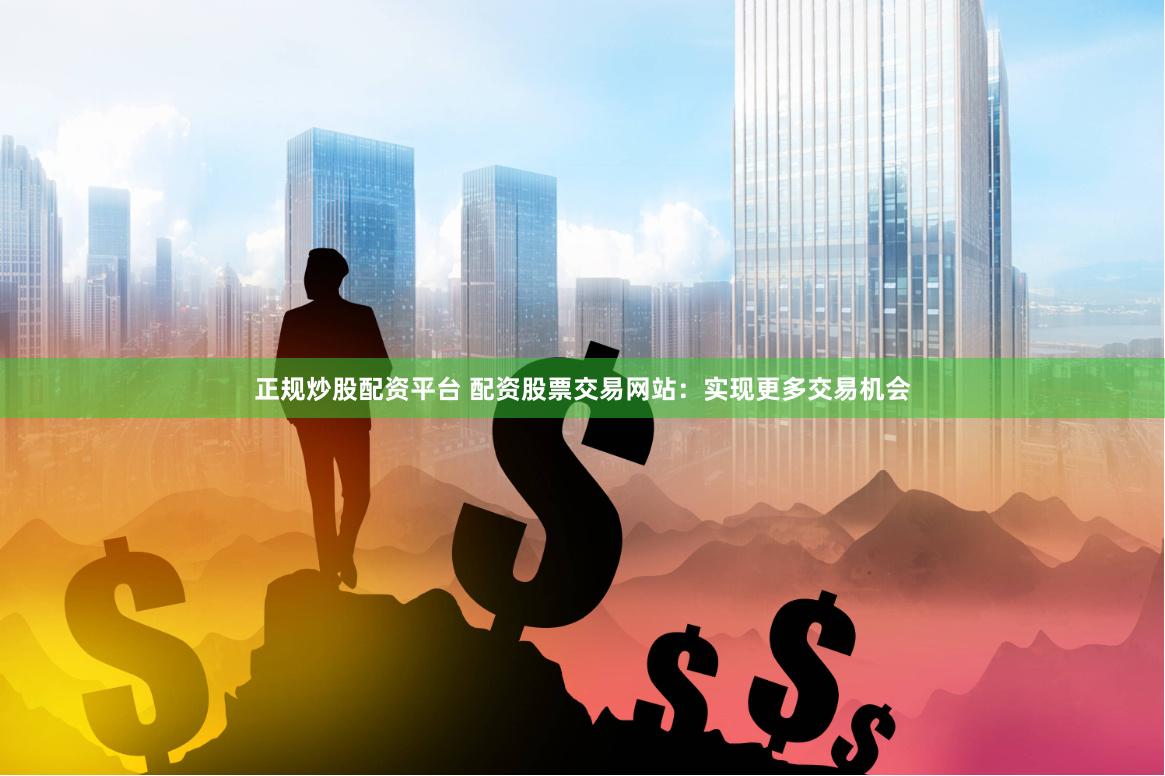 正规炒股配资平台 配资股票交易网站：实现更多交易机会