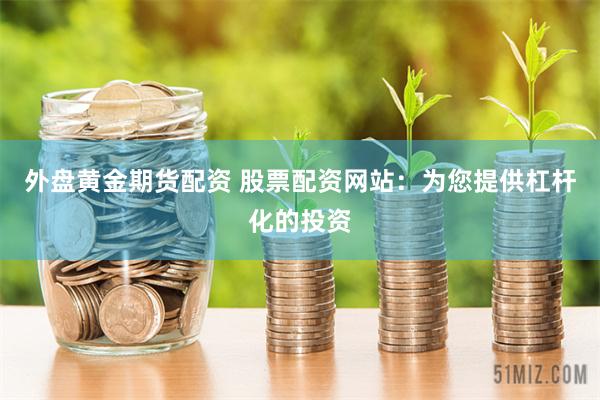 外盘黄金期货配资 股票配资网站：为您提供杠杆化的投资
