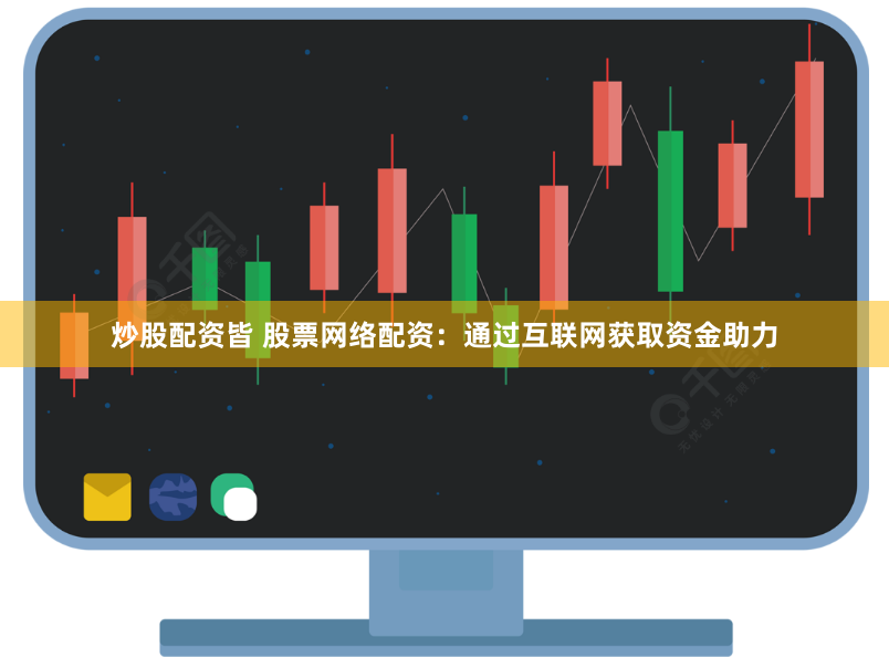 炒股配资皆 股票网络配资：通过互联网获取资金助力