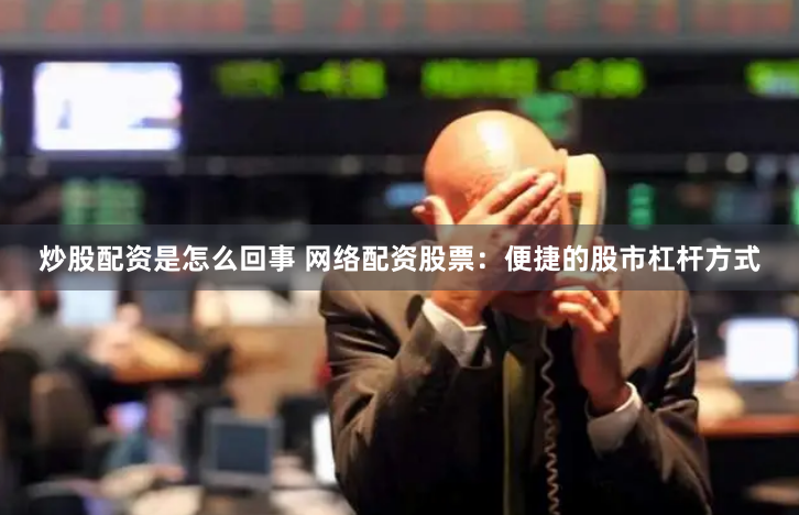 炒股配资是怎么回事 网络配资股票：便捷的股市杠杆方式