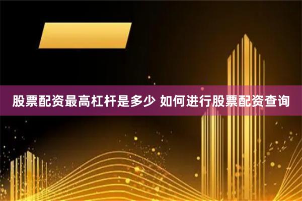 股票配资最高杠杆是多少 如何进行股票配资查询