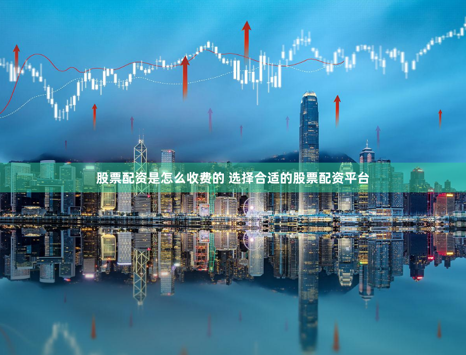 股票配资是怎么收费的 选择合适的股票配资平台