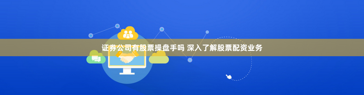 证券公司有股票操盘手吗 深入了解股票配资业务