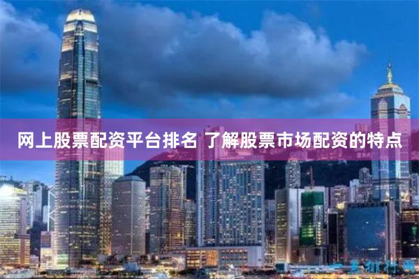网上股票配资平台排名 了解股票市场配资的特点