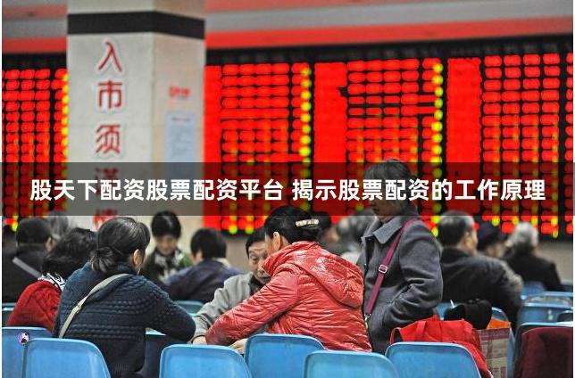 股天下配资股票配资平台 揭示股票配资的工作原理