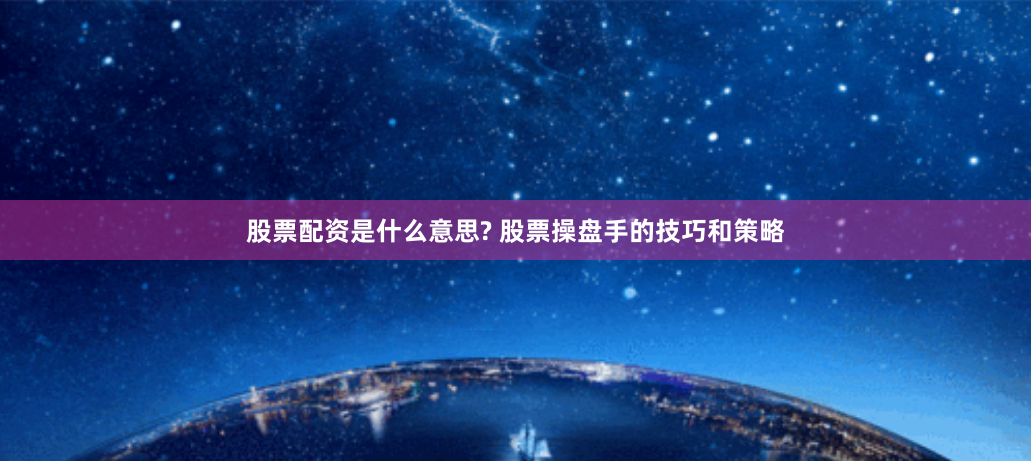 股票配资是什么意思? 股票操盘手的技巧和策略