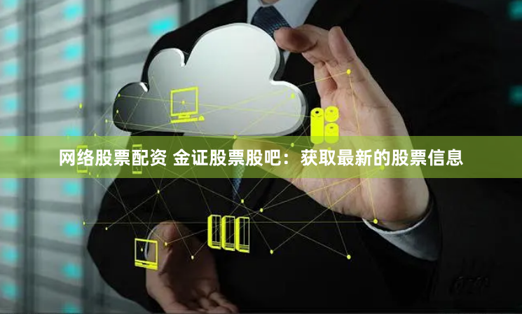网络股票配资 金证股票股吧：获取最新的股票信息