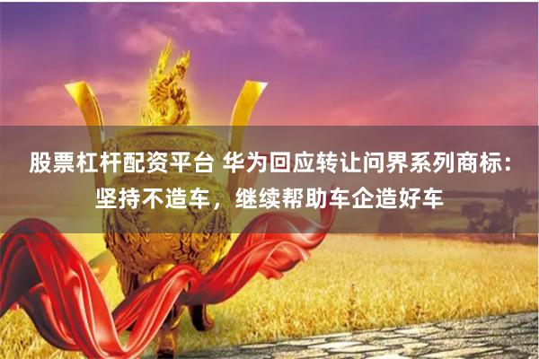 股票杠杆配资平台 华为回应转让问界系列商标：坚持不造车，继续帮助车企造好车