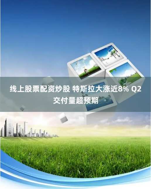 线上股票配资炒股 特斯拉大涨近8% Q2交付量超预期