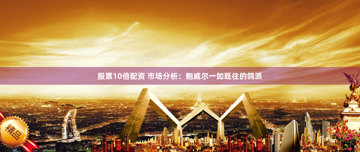 股票10倍配资 市场分析：鲍威尔一如既往的鸽派