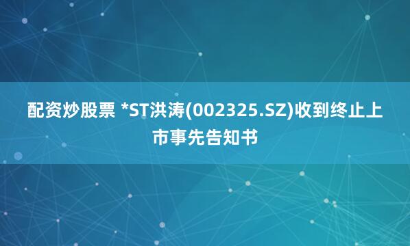 配资炒股票 *ST洪涛(002325.SZ)收到终止上市事先告知书