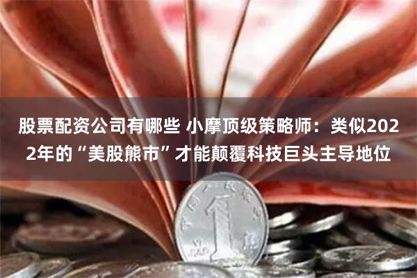 股票配资公司有哪些 小摩顶级策略师：类似2022年的“美股熊市”才能颠覆科技巨头主导地位