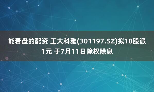 能看盘的配资 工大科雅(301197.SZ)拟10股派1元 于7月11日除权除息