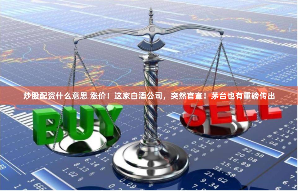 炒股配资什么意思 涨价！这家白酒公司，突然官宣！茅台也有重磅传出