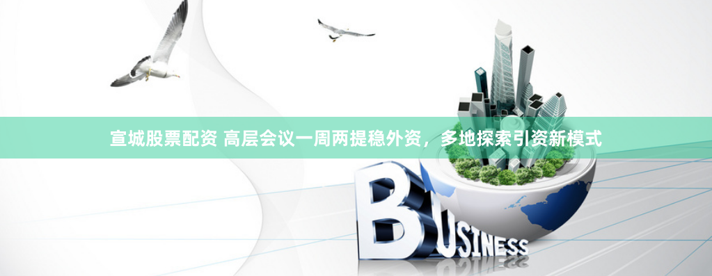 宣城股票配资 高层会议一周两提稳外资，多地探索引资新模式