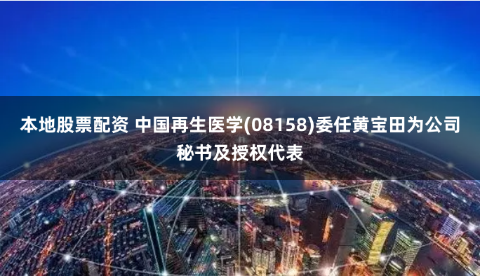本地股票配资 中国再生医学(08158)委任黄宝田为公司秘书及授权代表