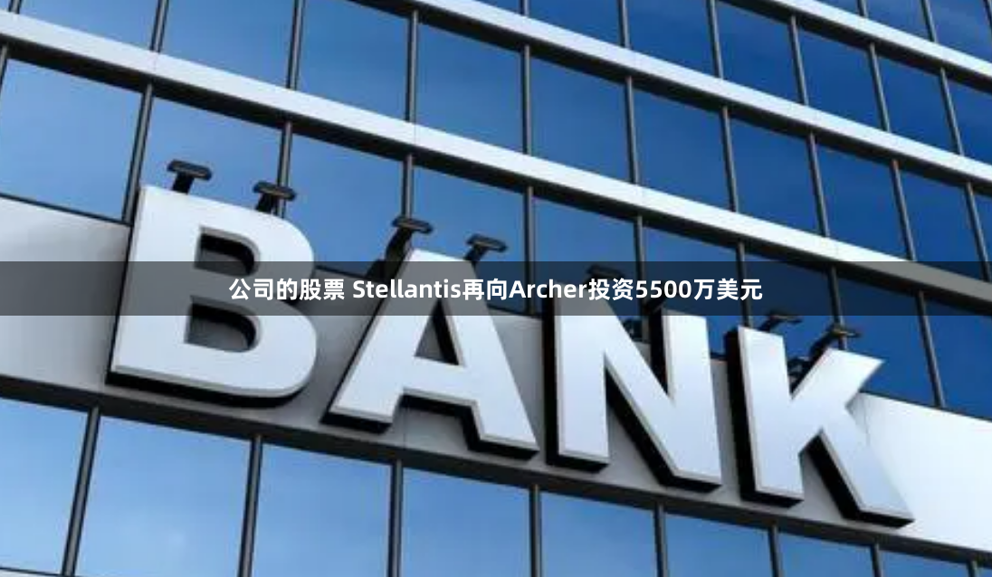 公司的股票 Stellantis再向Archer投资5500万美元