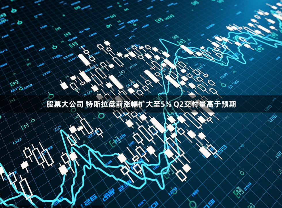 股票大公司 特斯拉盘前涨幅扩大至5% Q2交付量高于预期