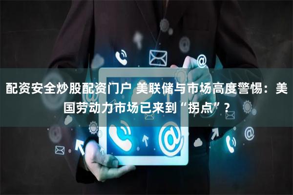 配资安全炒股配资门户 美联储与市场高度警惕：美国劳动力市场已来到“拐点”？