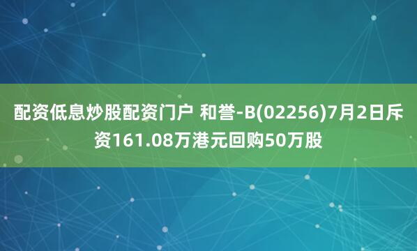 配资低息炒股配资门户 和誉-B(02256)7月2日斥资161.08万港元回购50万股