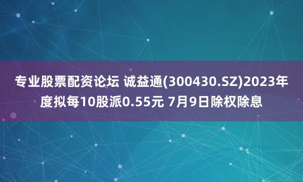 专业股票配资论坛 诚益通(300430.SZ)2023年度拟每10股派0.55元 7月9日除权除息