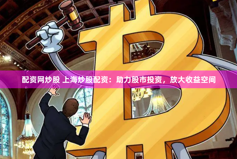 配资网炒股 上海炒股配资：助力股市投资，放大收益空间