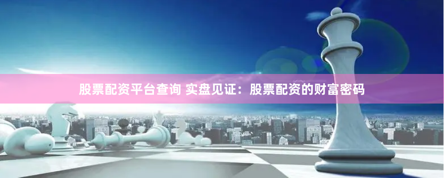 股票配资平台查询 实盘见证：股票配资的财富密码