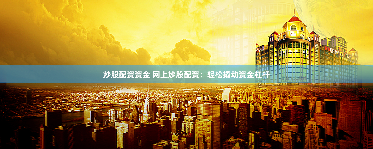 炒股配资资金 网上炒股配资：轻松撬动资金杠杆