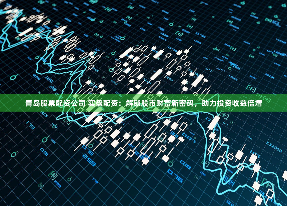 青岛股票配资公司 实盘配资：解锁股市财富新密码，助力投资收益倍增