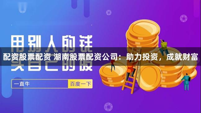 配资股票配资 湖南股票配资公司：助力投资，成就财富
