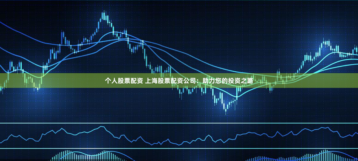 个人股票配资 上海股票配资公司：助力您的投资之路