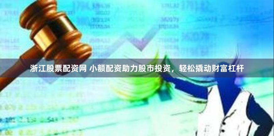 浙江股票配资网 小额配资助力股市投资，轻松撬动财富杠杆