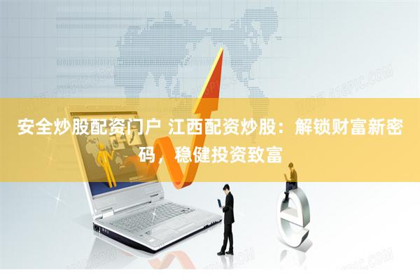 安全炒股配资门户 江西配资炒股：解锁财富新密码，稳健投资致富