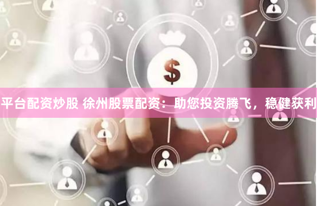 平台配资炒股 徐州股票配资：助您投资腾飞，稳健获利