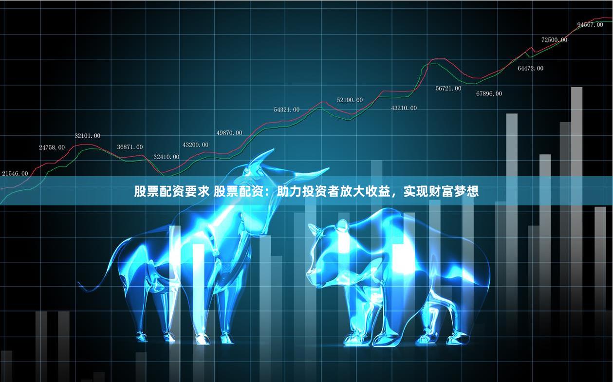 股票配资要求 股票配资：助力投资者放大收益，实现财富梦想