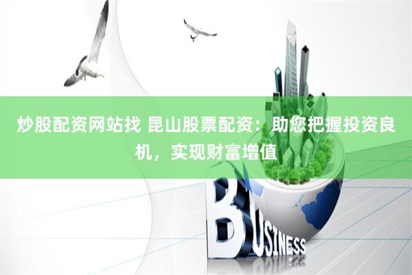 炒股配资网站找 昆山股票配资：助您把握投资良机，实现财富增值