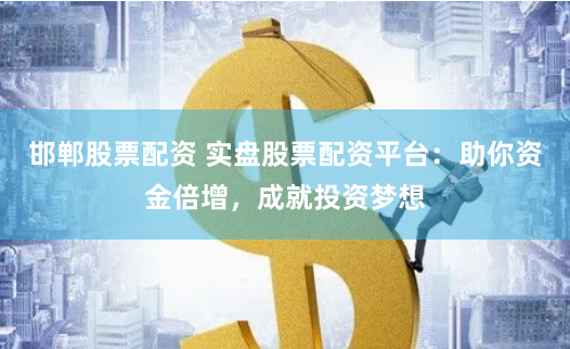 邯郸股票配资 实盘股票配资平台：助你资金倍增，成就投资梦想