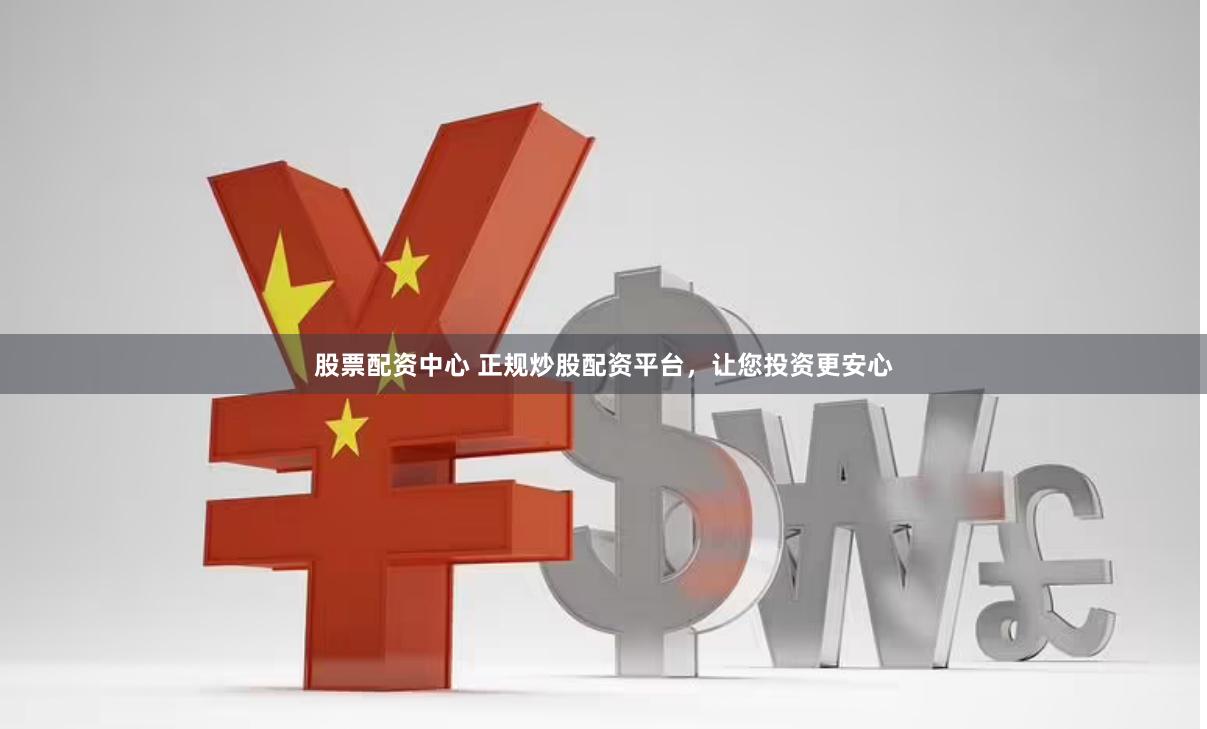 股票配资中心 正规炒股配资平台，让您投资更安心