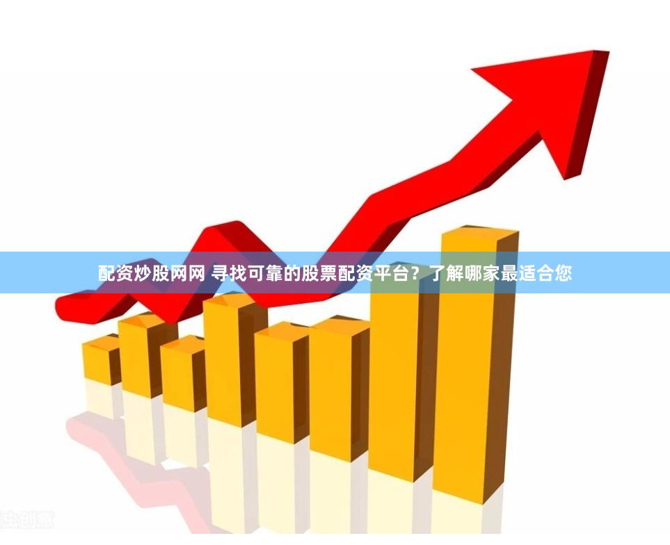 配资炒股网网 寻找可靠的股票配资平台？了解哪家最适合您