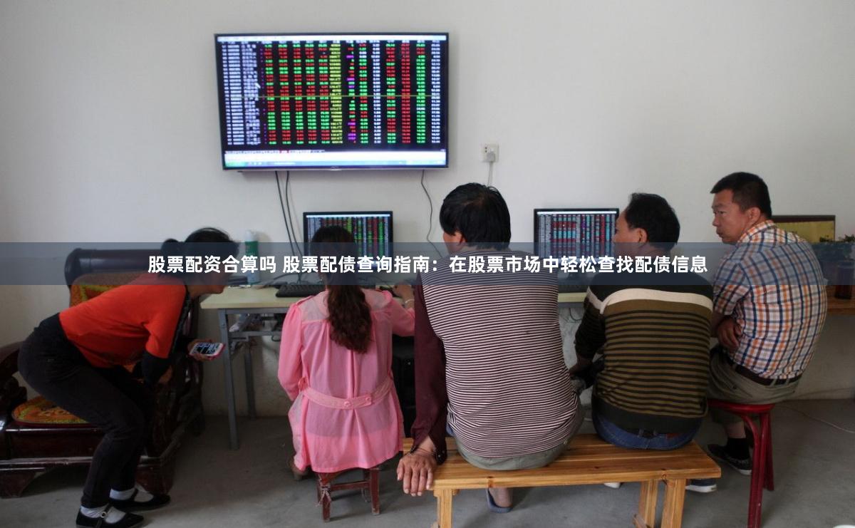 股票配资合算吗 股票配债查询指南：在股票市场中轻松查找配债信息