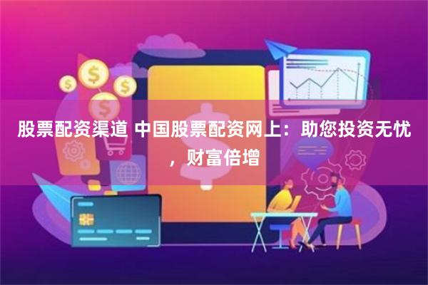 股票配资渠道 中国股票配资网上：助您投资无忧，财富倍增