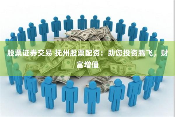 股票证券交易 抚州股票配资：助您投资腾飞，财富增值