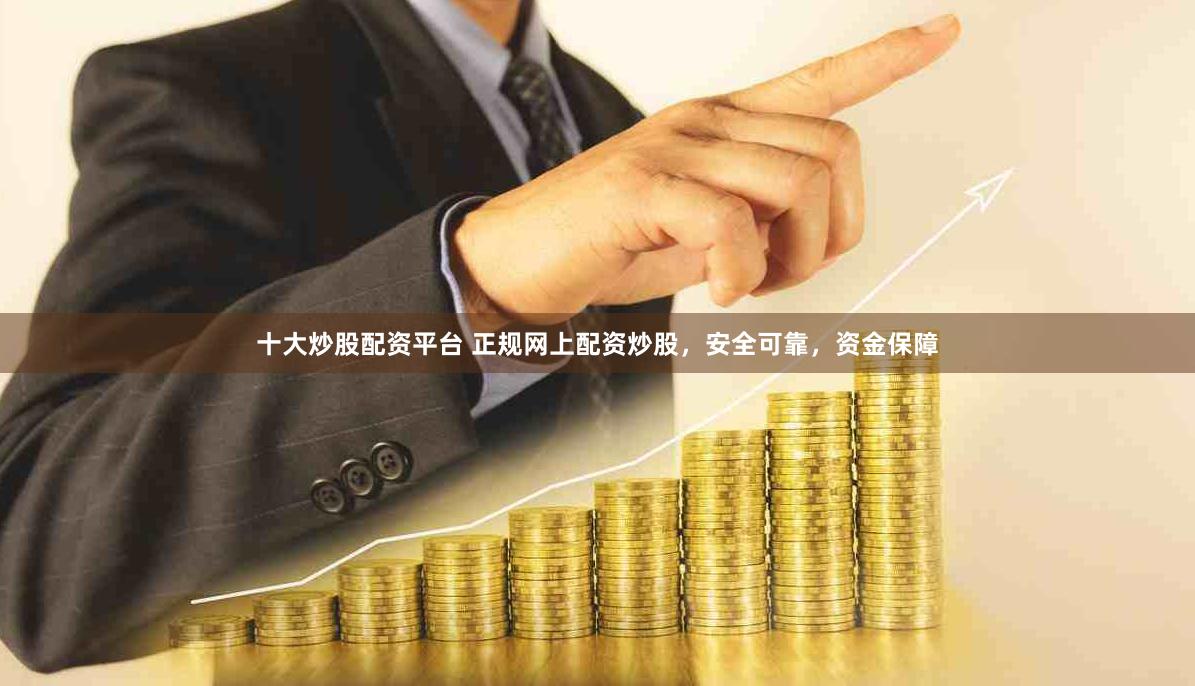 十大炒股配资平台 正规网上配资炒股，安全可靠，资金保障