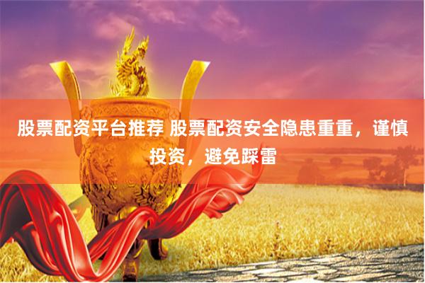 股票配资平台推荐 股票配资安全隐患重重，谨慎投资，避免踩雷