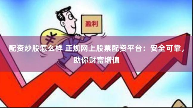 配资炒股怎么样 正规网上股票配资平台：安全可靠，助你财富增值