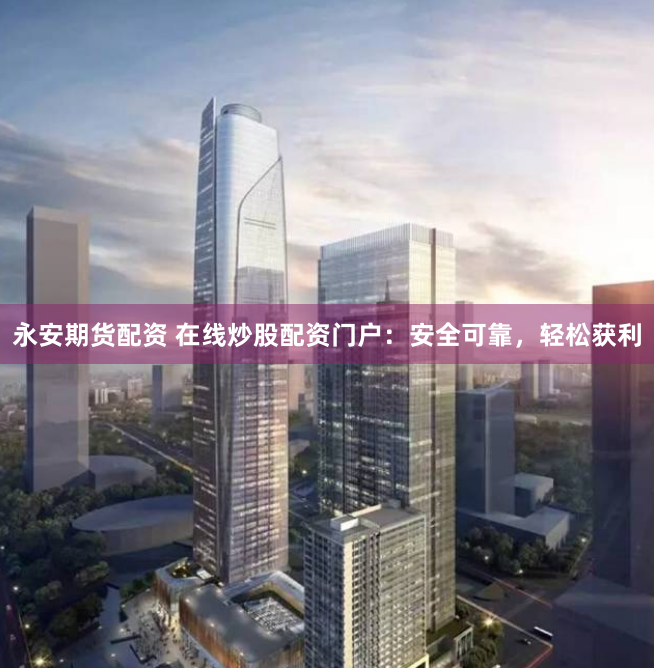 永安期货配资 在线炒股配资门户：安全可靠，轻松获利