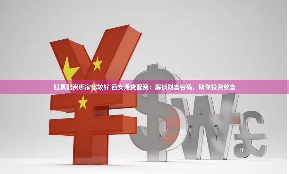 股票配资哪家比较好 西安期货配资：解锁财富密码，助你投资致富